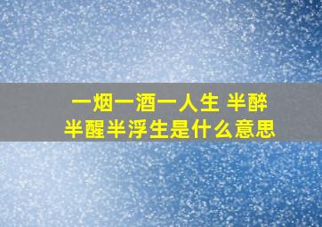 一烟一酒一人生 半醉半醒半浮生是什么意思